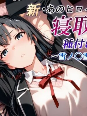 新・あのヒロインを寝取り種付けSEX〜雪ノ〇雪乃編〜【かしんこじ】
